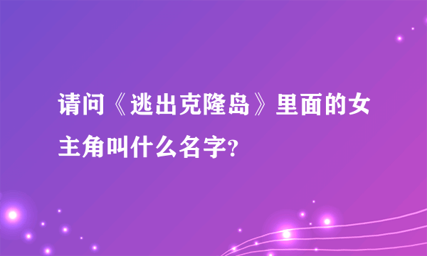 请问《逃出克隆岛》里面的女主角叫什么名字？