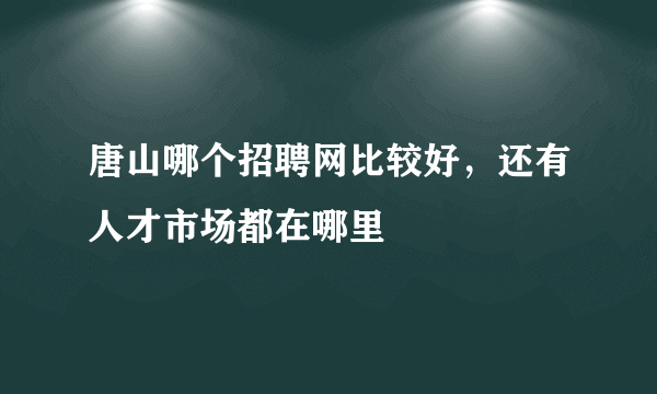 唐山哪个招聘网比较好，还有人才市场都在哪里