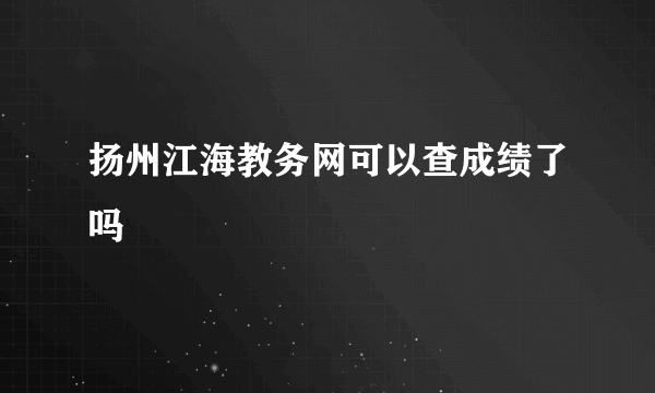 扬州江海教务网可以查成绩了吗