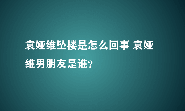 袁娅维坠楼是怎么回事 袁娅维男朋友是谁？