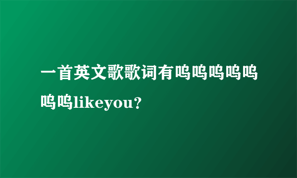 一首英文歌歌词有呜呜呜呜呜呜呜likeyou？