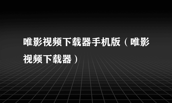 唯影视频下载器手机版（唯影视频下载器）