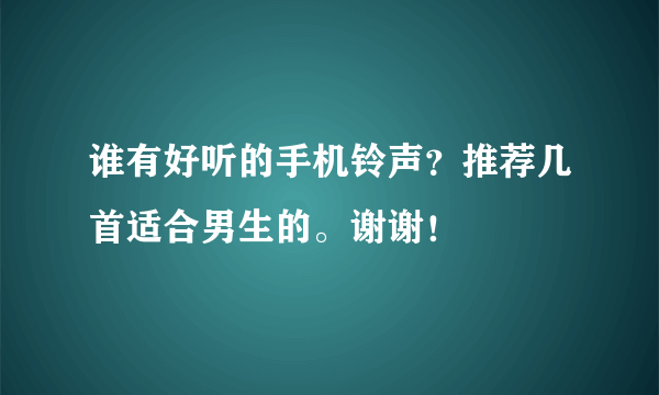 谁有好听的手机铃声？推荐几首适合男生的。谢谢！