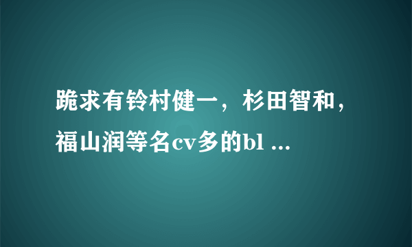 跪求有铃村健一，杉田智和，福山润等名cv多的bl drama！！！