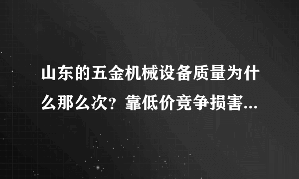 山东的五金机械设备质量为什么那么次？靠低价竞争损害整个中国制造的形象。