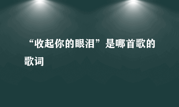 “收起你的眼泪”是哪首歌的歌词