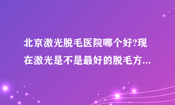 北京激光脱毛医院哪个好?现在激光是不是最好的脱毛方法...