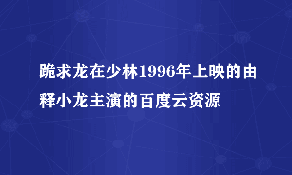 跪求龙在少林1996年上映的由释小龙主演的百度云资源