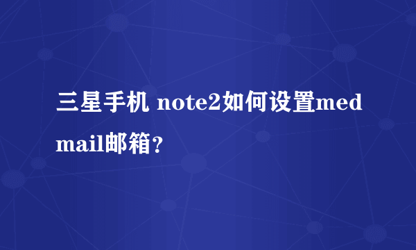 三星手机 note2如何设置medmail邮箱？