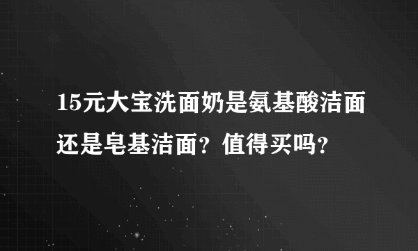 15元大宝洗面奶是氨基酸洁面还是皂基洁面？值得买吗？