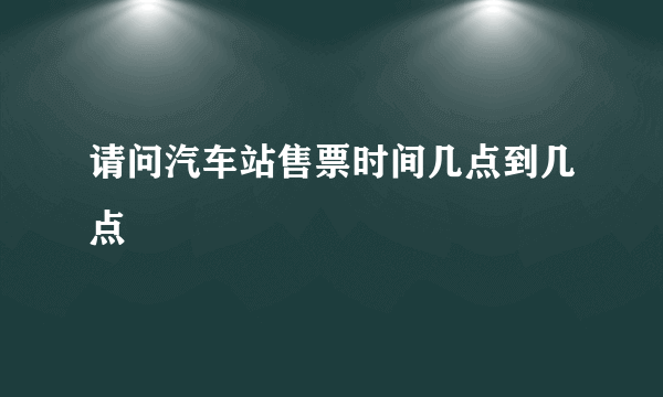 请问汽车站售票时间几点到几点