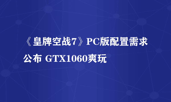 《皇牌空战7》PC版配置需求公布 GTX1060爽玩