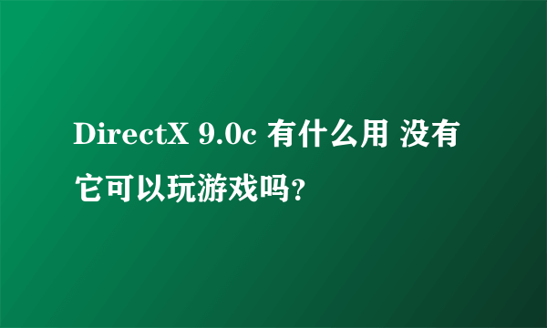 DirectX 9.0c 有什么用 没有它可以玩游戏吗？