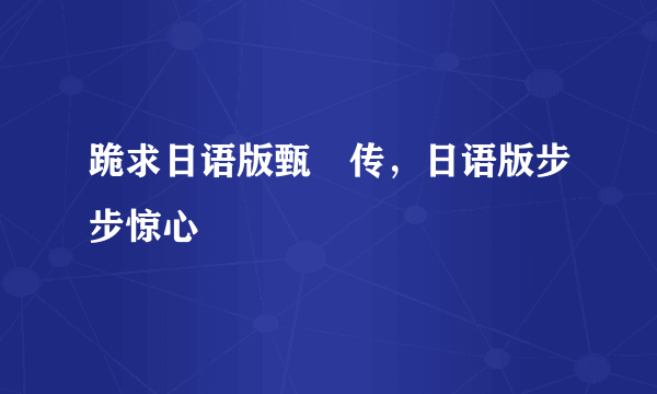 跪求日语版甄嬛传，日语版步步惊心