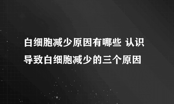 白细胞减少原因有哪些 认识导致白细胞减少的三个原因