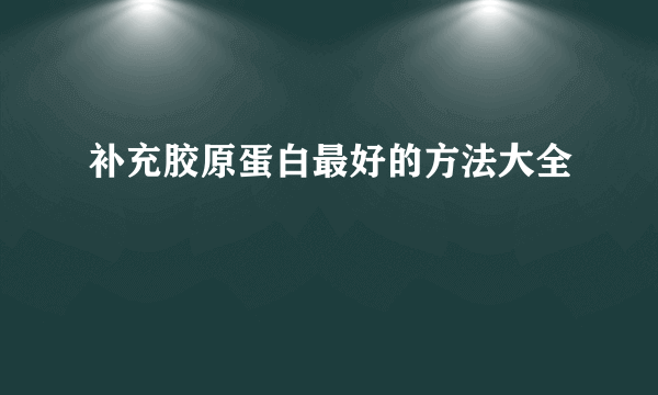 补充胶原蛋白最好的方法大全