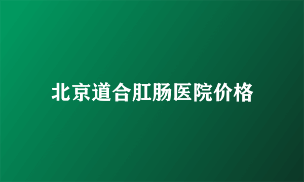 北京道合肛肠医院价格