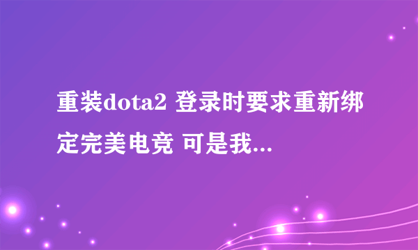 重装dota2 登录时要求重新绑定完美电竞 可是我已经绑定过了 不知道怎么继续了~