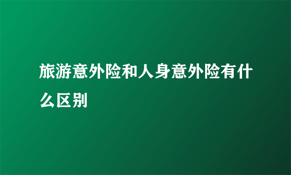 旅游意外险和人身意外险有什么区别