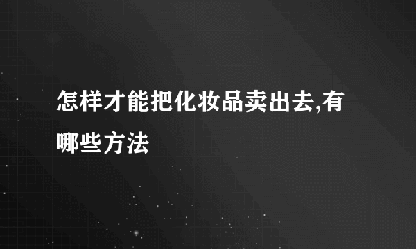 怎样才能把化妆品卖出去,有哪些方法