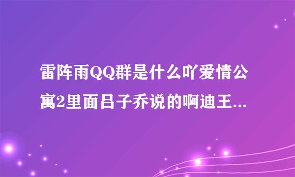 雷阵雨QQ群是什么吖爱情公寓2里面吕子乔说的啊迪王球鞋有没有吖