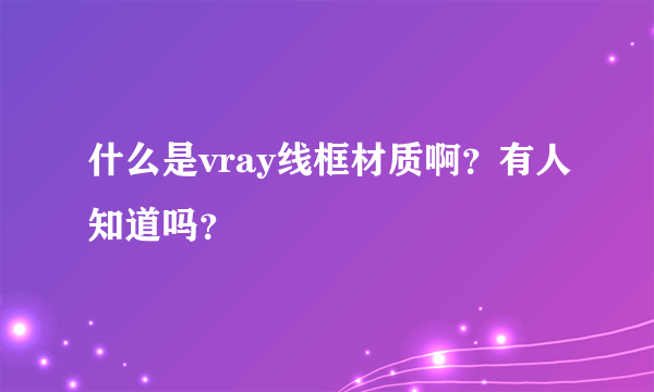 什么是vray线框材质啊？有人知道吗？