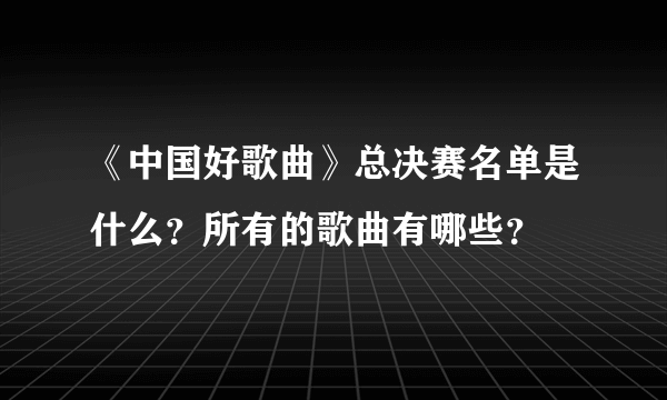 《中国好歌曲》总决赛名单是什么？所有的歌曲有哪些？