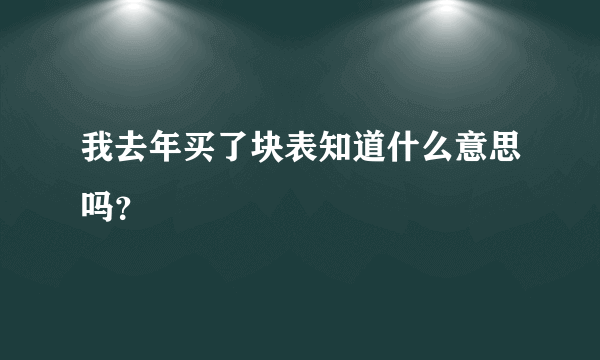 我去年买了块表知道什么意思吗？