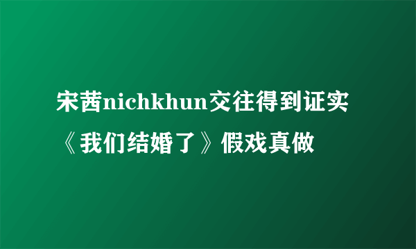 宋茜nichkhun交往得到证实 《我们结婚了》假戏真做