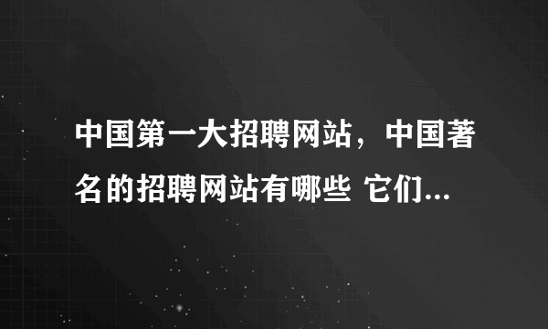 中国第一大招聘网站，中国著名的招聘网站有哪些 它们的排名如何