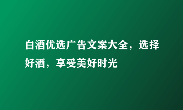 白酒优选广告文案大全，选择好酒，享受美好时光