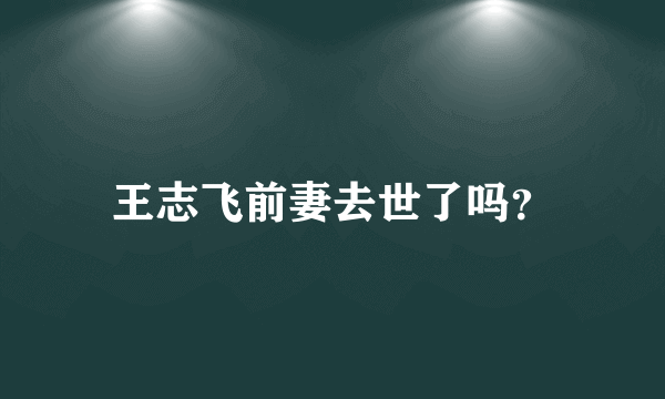 王志飞前妻去世了吗？