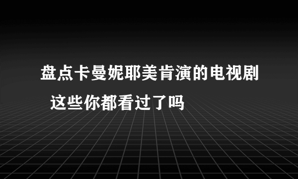 盘点卡曼妮耶美肯演的电视剧  这些你都看过了吗