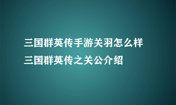 三国群英传手游关羽怎么样 三国群英传之关公介绍