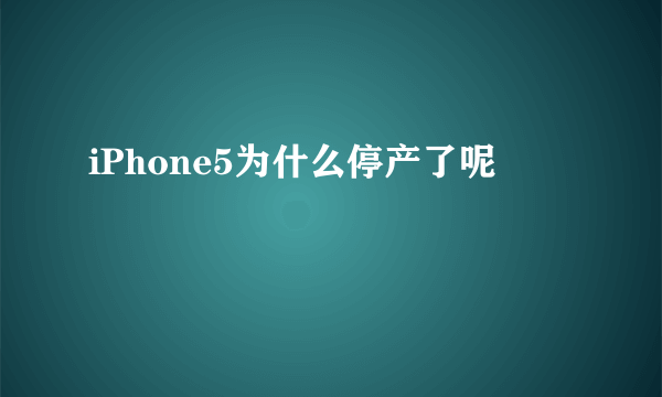 iPhone5为什么停产了呢