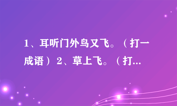 1、耳听门外鸟又飞。（打一成语） 2、草上飞。（打一字） 3、后村闺中听风声。（打一字）