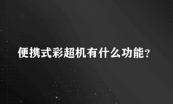 便携式彩超机有什么功能？