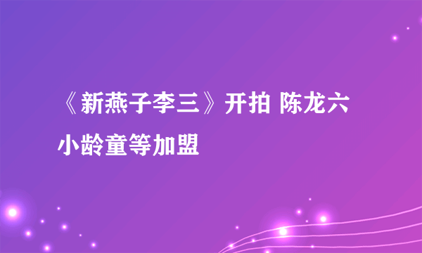 《新燕子李三》开拍 陈龙六小龄童等加盟