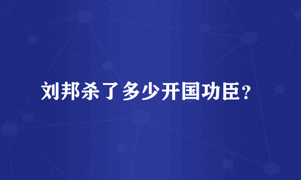 刘邦杀了多少开国功臣？