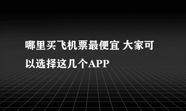 哪里买飞机票最便宜 大家可以选择这几个APP