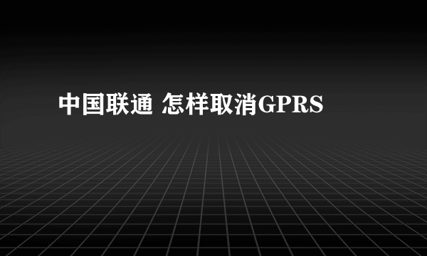 中国联通 怎样取消GPRS