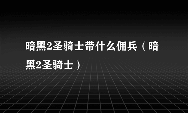 暗黑2圣骑士带什么佣兵（暗黑2圣骑士）