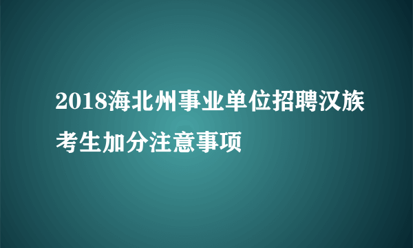 2018海北州事业单位招聘汉族考生加分注意事项