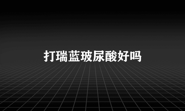 打瑞蓝玻尿酸好吗