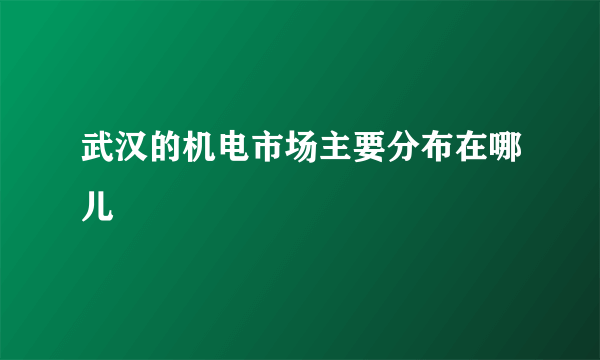 武汉的机电市场主要分布在哪儿