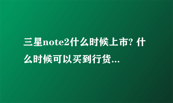 三星note2什么时候上市? 什么时候可以买到行货 价格多少?