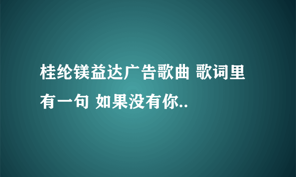 桂纶镁益达广告歌曲 歌词里有一句 如果没有你..