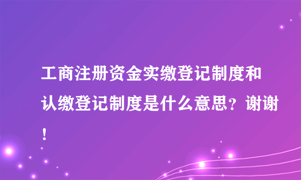 工商注册资金实缴登记制度和认缴登记制度是什么意思？谢谢！