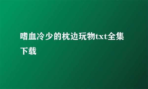 嗜血冷少的枕边玩物txt全集下载