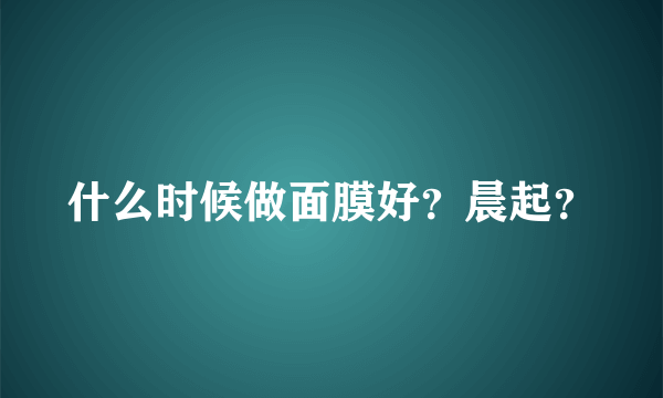 什么时候做面膜好？晨起？